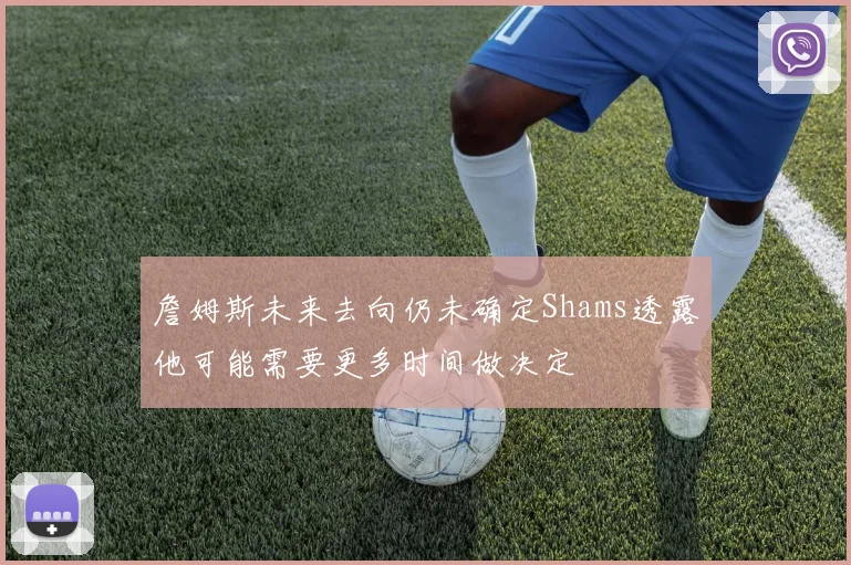 詹姆斯未来去向仍未确定Shams透露他可能需要更多时间做决定