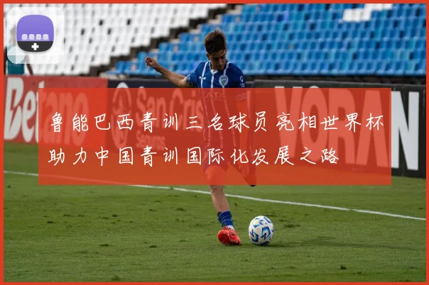 鲁能巴西青训三名球员亮相世界杯助力中国青训国际化发展之路