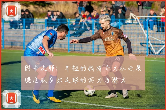 因卡皮耶：年轻的我将全力以赴展现厄瓜多尔足球的实力与潜力
