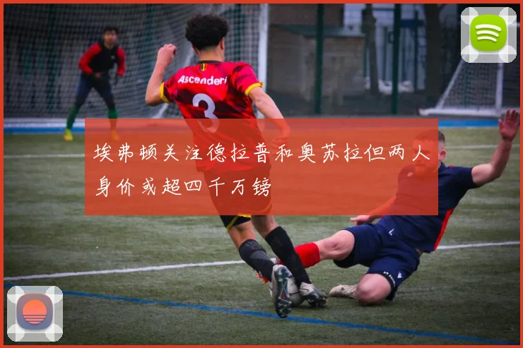 埃弗顿关注德拉普和奥苏拉但两人身价或超四千万镑