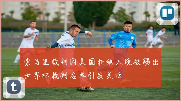 索马里裁判因美国拒绝入境被踢出世界杯裁判名单引发关注