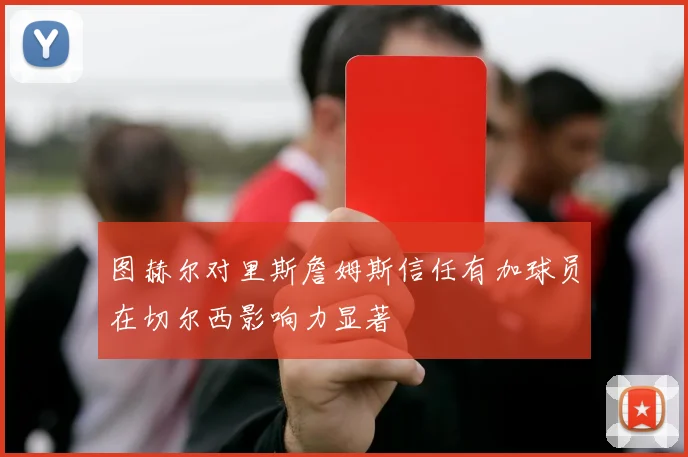 图赫尔对里斯詹姆斯信任有加球员在切尔西影响力显著
