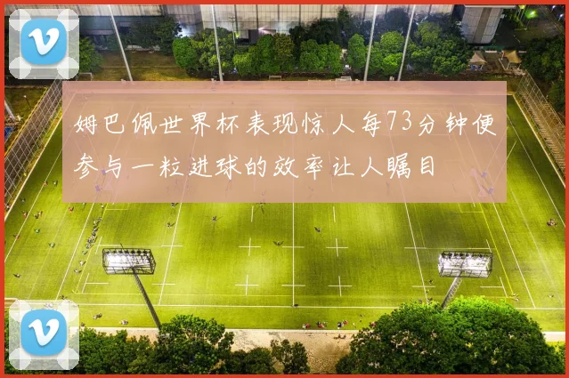 姆巴佩世界杯表现惊人每73分钟便参与一粒进球的效率让人瞩目