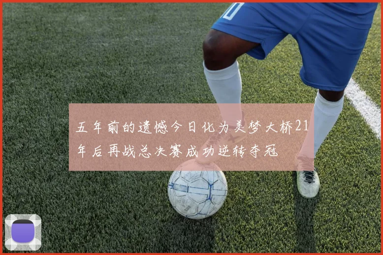 五年前的遗憾今日化为美梦大桥21年后再战总决赛成功逆转夺冠