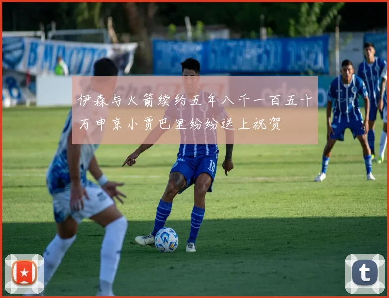 伊森与火箭续约五年八千一百五十万申京小贾巴里纷纷送上祝贺