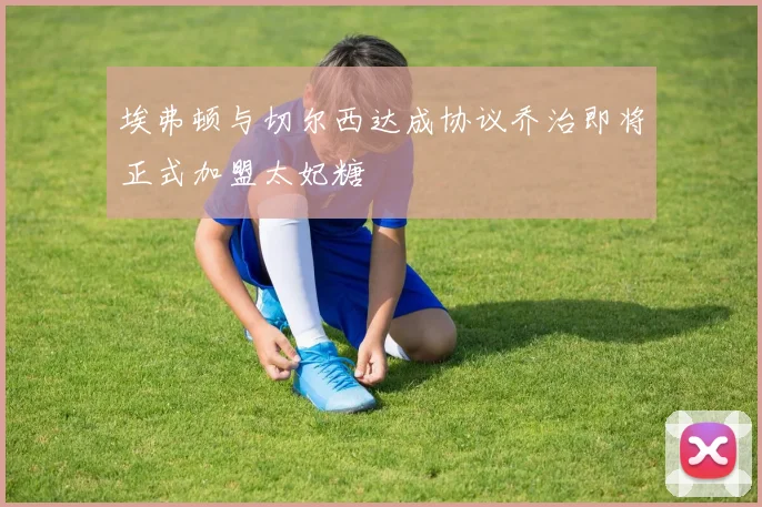 埃弗顿与切尔西达成协议乔治即将正式加盟太妃糖
