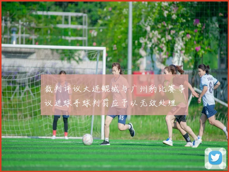 裁判评议大连鲲城与广州豹比赛争议进球手球判罚应予以无效处理