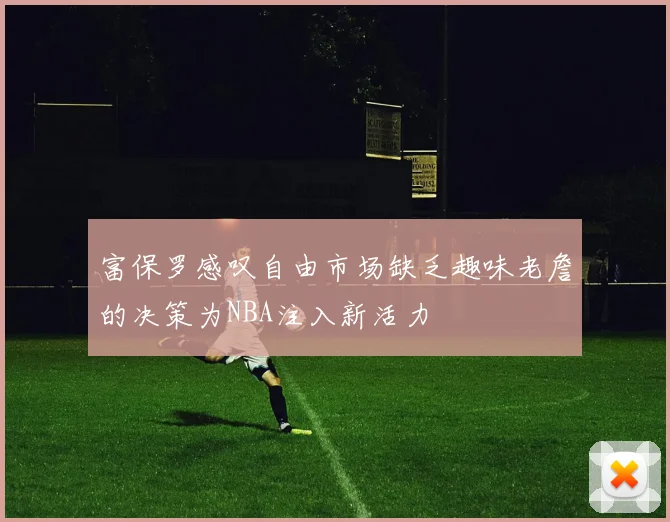 富保罗感叹自由市场缺乏趣味老詹的决策为NBA注入新活力