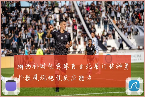 梅西补时任意球直击死角门将神勇扑救展现绝佳反应能力