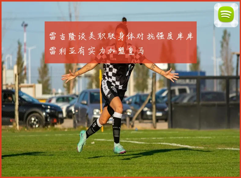 雷吉隆谈美职联身体对抗强度库库雷利亚有实力加盟皇马