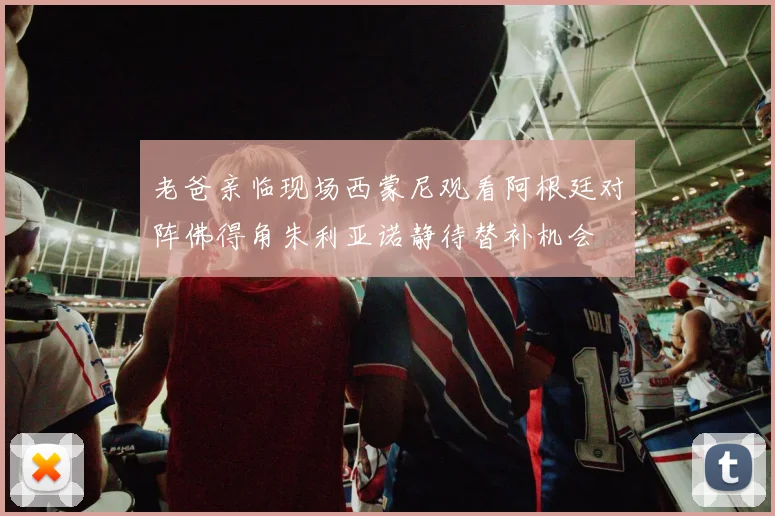 老爸亲临现场西蒙尼观看阿根廷对阵佛得角朱利亚诺静待替补机会
